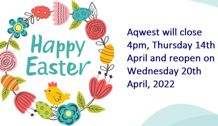 Happy Easter - Aqwest will close 4pm, Thursday 14th April and reopen on Wednesday 20th April, 2022